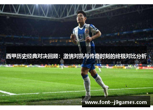 西甲历史经典对决回顾:激情对抗与传奇时刻的终极对比分析 西甲历史经典对决回顾:激情对抗与传奇时刻的终极对比分析