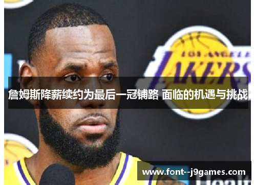 詹姆斯降薪续约为最后一冠铺路 面临的机遇与挑战 詹姆斯降薪续约为最后一冠铺路 面临的机遇与挑战