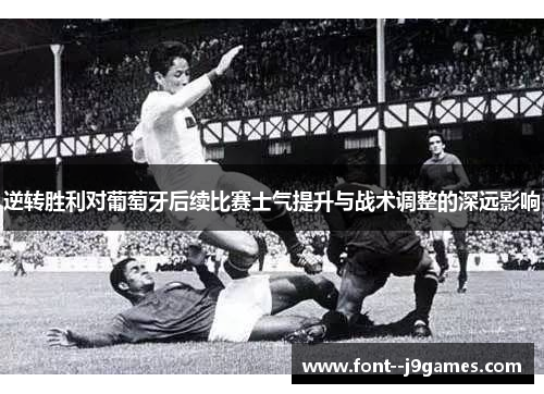逆转胜利对葡萄牙后续比赛士气提升与战术调整的深远影响 逆转胜利对葡萄牙后续比赛士气提升与战术调整的深远影响