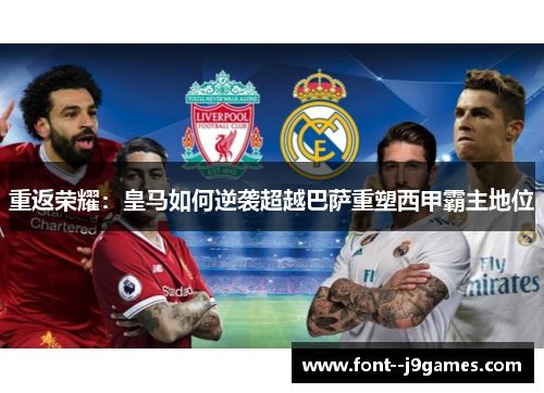 重返荣耀:皇马如何逆袭超越巴萨重塑西甲霸主地位 重返荣耀:皇马如何逆袭超越巴萨重塑西甲霸主地位