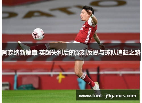 阿森纳新篇章 英超失利后的深刻反思与球队追赶之路 阿森纳新篇章 英超失利后的深刻反思与球队追赶之路