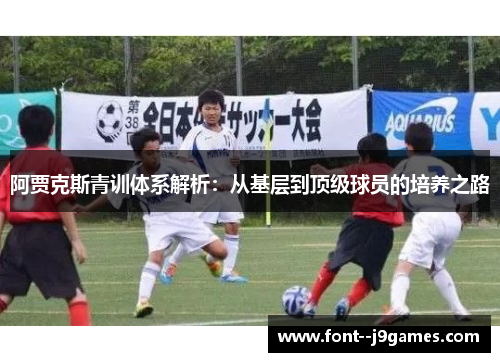 阿贾克斯青训体系解析:从基层到顶级球员的培养之路 阿贾克斯青训体系解析:从基层到顶级球员的培养之路