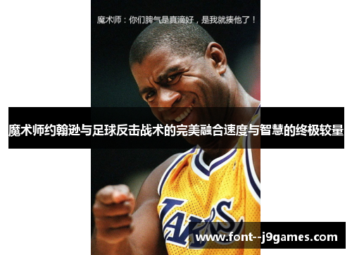 魔术师约翰逊与足球反击战术的完美融合速度与智慧的终极较量