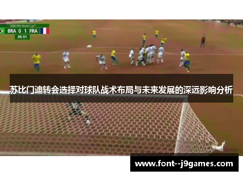 苏比门迪转会选择对球队战术布局与未来发展的深远影响分析 苏比门迪转会选择对球队战术布局与未来发展的深远影响分析