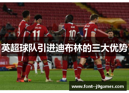 英超球队引进迪布林的三大优势