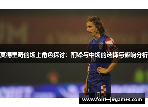 莫德里奇的场上角色探讨：前锋与中场的选择与影响分析