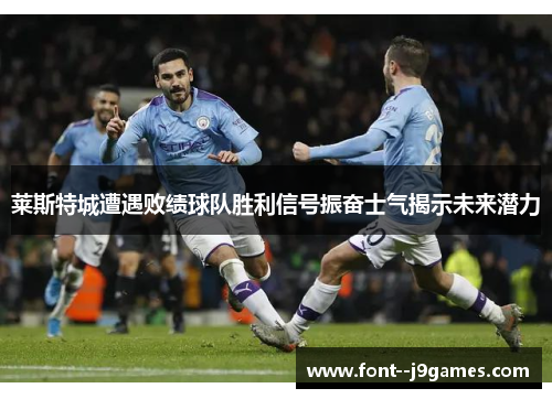 莱斯特城遭遇败绩球队胜利信号振奋士气揭示未来潜力 莱斯特城遭遇败绩球队胜利信号振奋士气揭示未来潜力