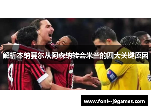 解析本纳赛尔从阿森纳转会米兰的四大关键原因 解析本纳赛尔从阿森纳转会米兰的四大关键原因