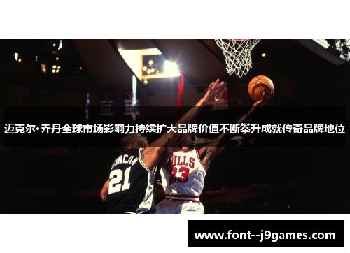 迈克尔·乔丹全球市场影响力持续扩大品牌价值不断攀升成就传奇品牌地位 迈克尔·乔丹全球市场影响力持续扩大品牌价值不断攀升成就传奇品牌地位
