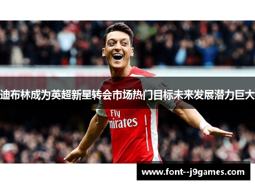 迪布林成为英超新星转会市场热门目标未来发展潜力巨大