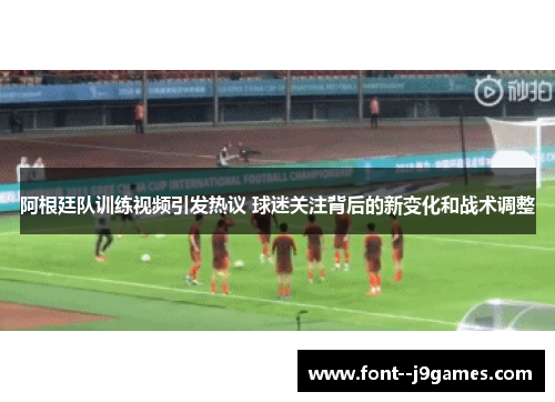 阿根廷队训练视频引发热议 球迷关注背后的新变化和战术调整