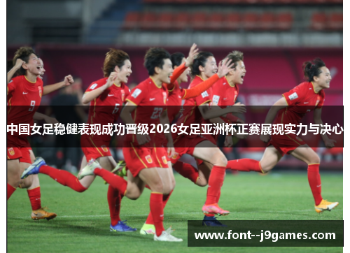 中国女足稳健表现成功晋级2026女足亚洲杯正赛展现实力与决心