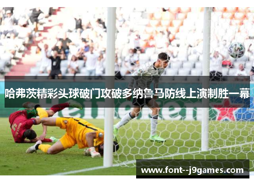 哈弗茨精彩头球破门攻破多纳鲁马防线上演制胜一幕