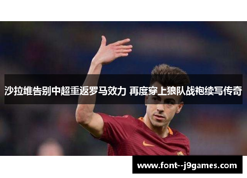 沙拉维告别中超重返罗马效力 再度穿上狼队战袍续写传奇