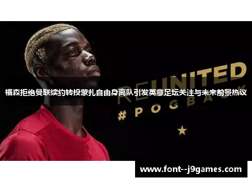 福森拒绝曼联续约转投蒙扎自由身离队引发英意足坛关注与未来前景热议