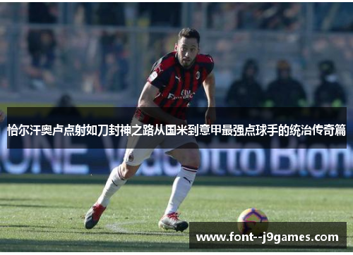 恰尔汗奥卢点射如刀封神之路从国米到意甲最强点球手的统治传奇篇