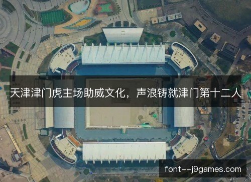 天津津门虎主场助威文化，声浪铸就津门第十二人