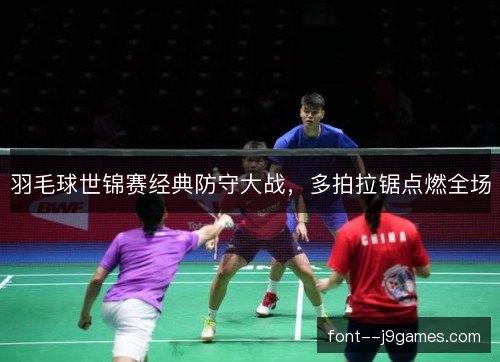 羽毛球世锦赛经典防守大战，多拍拉锯点燃全场