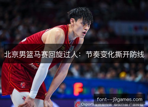 北京男篮马赛回旋过人:节奏变化撕开防线 北京男篮马赛回旋过人:节奏变化撕开防线