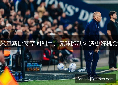 米尔斯比赛空间利用,无球跑动创造更好机会 米尔斯比赛空间利用,无球跑动创造更好机会
