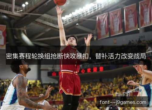 密集赛程轮换组抢断快攻暴扣,替补活力改变战局 密集赛程轮换组抢断快攻暴扣,替补活力改变战局